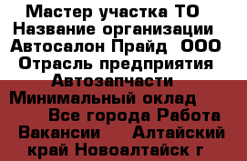 Мастер участка ТО › Название организации ­ Автосалон Прайд, ООО › Отрасль предприятия ­ Автозапчасти › Минимальный оклад ­ 20 000 - Все города Работа » Вакансии   . Алтайский край,Новоалтайск г.